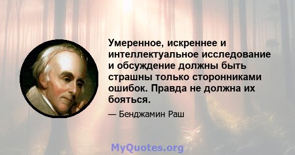 Умеренное, искреннее и интеллектуальное исследование и обсуждение должны быть страшны только сторонниками ошибок. Правда не должна их бояться.