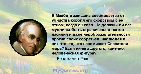 В Макбете женщина сдерживается от убийства короля его сходством с ее отцом, когда он спал. Не должны ли все мужчины быть ограничены от актов насилия и даже недоброжелательности против своих собратьев, наблюдая в них что 