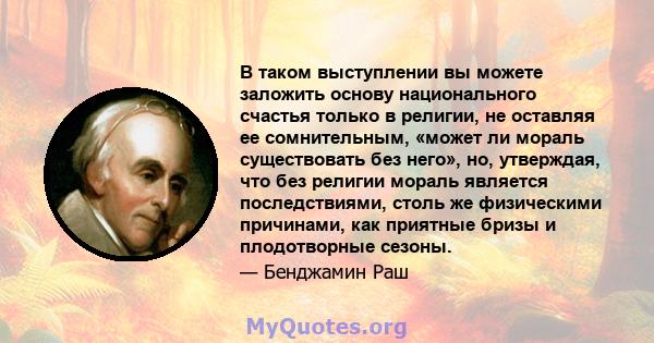 В таком выступлении вы можете заложить основу национального счастья только в религии, не оставляя ее сомнительным, «может ли мораль существовать без него», но, утверждая, что без религии мораль является последствиями,