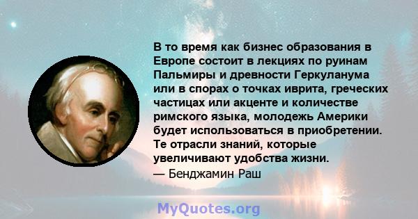 В то время как бизнес образования в Европе состоит в лекциях по руинам Пальмиры и древности Геркуланума или в спорах о точках иврита, греческих частицах или акценте и количестве римского языка, молодежь Америки будет