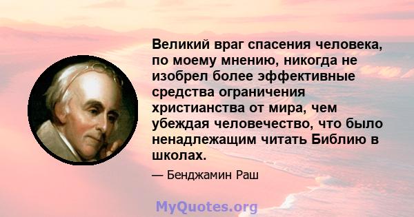 Великий враг спасения человека, по моему мнению, никогда не изобрел более эффективные средства ограничения христианства от мира, чем убеждая человечество, что было ненадлежащим читать Библию в школах.