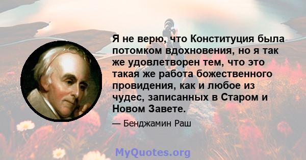 Я не верю, что Конституция была потомком вдохновения, но я так же удовлетворен тем, что это такая же работа божественного провидения, как и любое из чудес, записанных в Старом и Новом Завете.