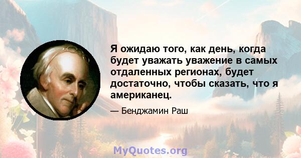 Я ожидаю того, как день, когда будет уважать уважение в самых отдаленных регионах, будет достаточно, чтобы сказать, что я американец.