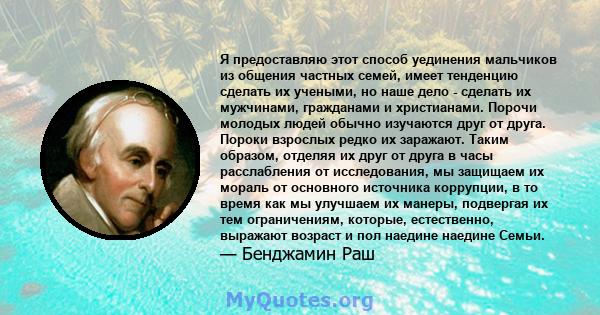 Я предоставляю этот способ уединения мальчиков из общения частных семей, имеет тенденцию сделать их учеными, но наше дело - сделать их мужчинами, гражданами и христианами. Порочи молодых людей обычно изучаются друг от