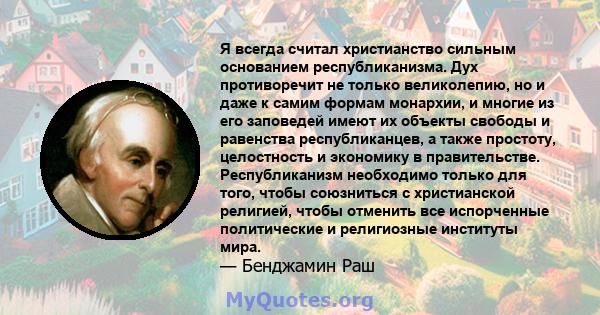 Я всегда считал христианство сильным основанием республиканизма. Дух противоречит не только великолепию, но и даже к самим формам монархии, и многие из его заповедей имеют их объекты свободы и равенства республиканцев,