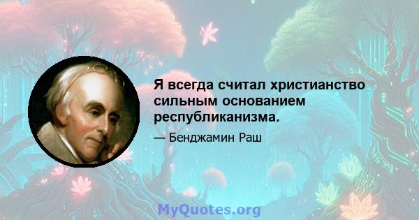 Я всегда считал христианство сильным основанием республиканизма.