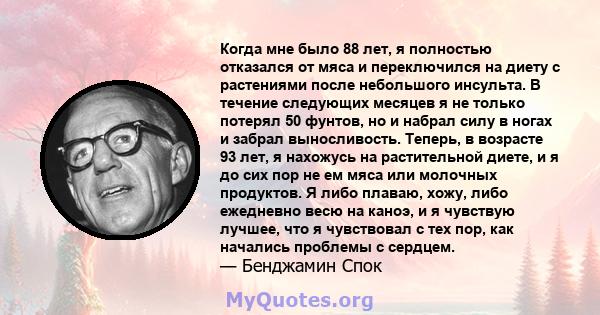 Когда мне было 88 лет, я полностью отказался от мяса и переключился на диету с растениями после небольшого инсульта. В течение следующих месяцев я не только потерял 50 фунтов, но и набрал силу в ногах и забрал