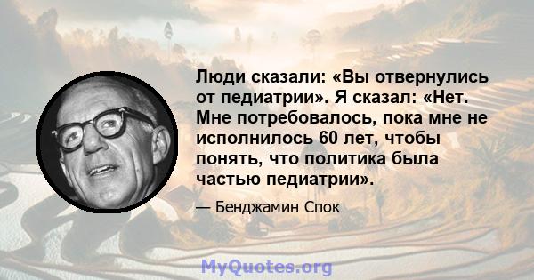 Люди сказали: «Вы отвернулись от педиатрии». Я сказал: «Нет. Мне потребовалось, пока мне не исполнилось 60 лет, чтобы понять, что политика была частью педиатрии».