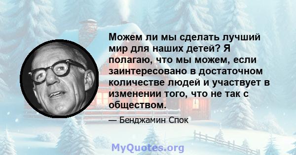 Можем ли мы сделать лучший мир для наших детей? Я полагаю, что мы можем, если заинтересовано в достаточном количестве людей и участвует в изменении того, что не так с обществом.