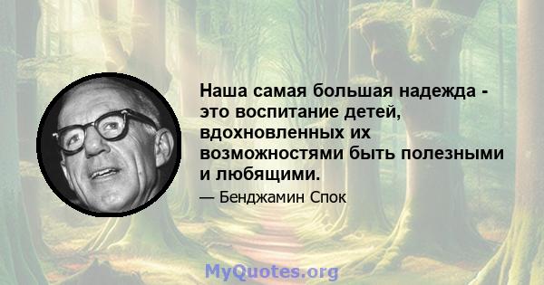 Наша самая большая надежда - это воспитание детей, вдохновленных их возможностями быть полезными и любящими.