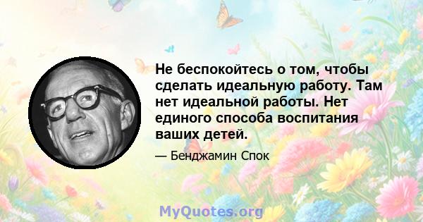 Не беспокойтесь о том, чтобы сделать идеальную работу. Там нет идеальной работы. Нет единого способа воспитания ваших детей.