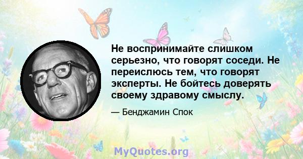 Не воспринимайте слишком серьезно, что говорят соседи. Не переислюсь тем, что говорят эксперты. Не бойтесь доверять своему здравому смыслу.