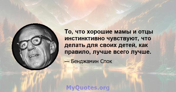 То, что хорошие мамы и отцы инстинктивно чувствуют, что делать для своих детей, как правило, лучше всего лучше.