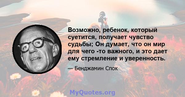 Возможно, ребенок, который суетится, получает чувство судьбы; Он думает, что он мир для чего -то важного, и это дает ему стремление и уверенность.