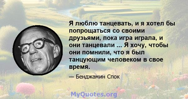 Я люблю танцевать, и я хотел бы попрощаться со своими друзьями, пока игра играла, и они танцевали ... Я хочу, чтобы они помнили, что я был танцующим человеком в свое время.