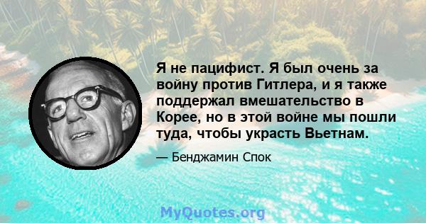 Я не пацифист. Я был очень за войну против Гитлера, и я также поддержал вмешательство в Корее, но в этой войне мы пошли туда, чтобы украсть Вьетнам.