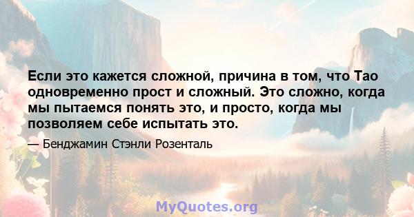 Если это кажется сложной, причина в том, что Тао одновременно прост и сложный. Это сложно, когда мы пытаемся понять это, и просто, когда мы позволяем себе испытать это.