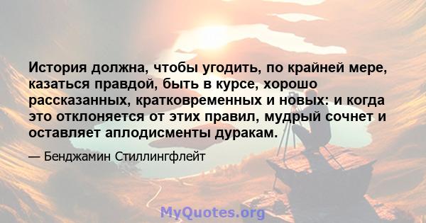 История должна, чтобы угодить, по крайней мере, казаться правдой, быть в курсе, хорошо рассказанных, кратковременных и новых: и когда это отклоняется от этих правил, мудрый сочнет и оставляет аплодисменты дуракам.