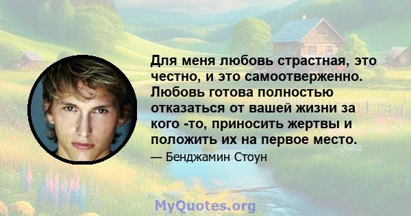 Для меня любовь страстная, это честно, и это самоотверженно. Любовь готова полностью отказаться от вашей жизни за кого -то, приносить жертвы и положить их на первое место.