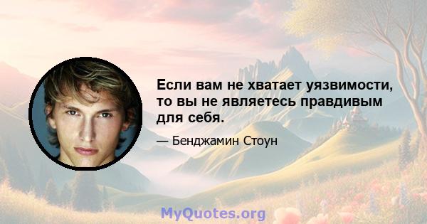 Если вам не хватает уязвимости, то вы не являетесь правдивым для себя.