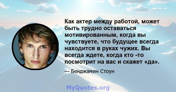 Как актер между работой, может быть трудно оставаться мотивированным, когда вы чувствуете, что будущее всегда находится в руках чужих. Вы всегда ждете, когда кто -то посмотрит на вас и скажет «да».