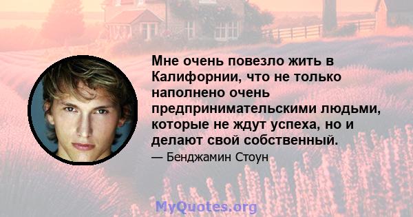 Мне очень повезло жить в Калифорнии, что не только наполнено очень предпринимательскими людьми, которые не ждут успеха, но и делают свой собственный.