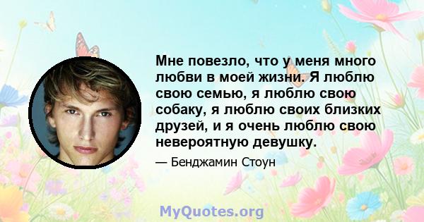 Мне повезло, что у меня много любви в моей жизни. Я люблю свою семью, я люблю свою собаку, я люблю своих близких друзей, и я очень люблю свою невероятную девушку.