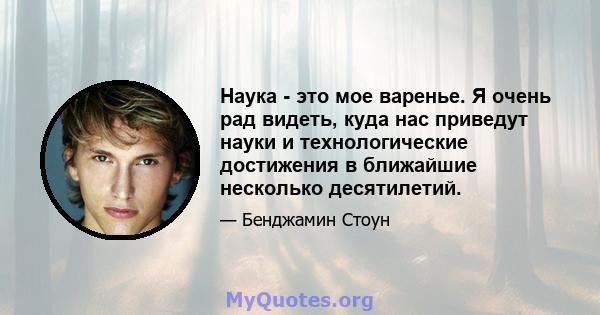 Наука - это мое варенье. Я очень рад видеть, куда нас приведут науки и технологические достижения в ближайшие несколько десятилетий.