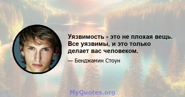 Уязвимость - это не плохая вещь. Все уязвимы, и это только делает вас человеком.