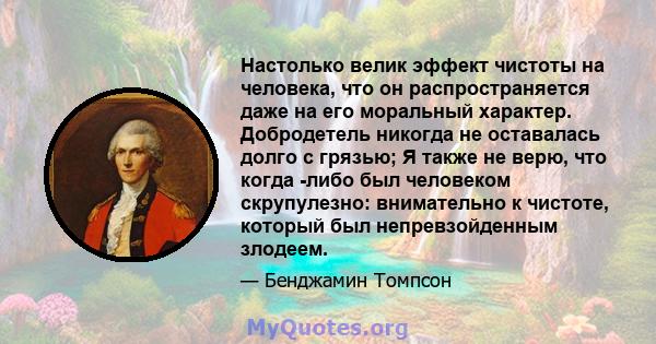 Настолько велик эффект чистоты на человека, что он распространяется даже на его моральный характер. Добродетель никогда не оставалась долго с грязью; Я также не верю, что когда -либо был человеком скрупулезно: