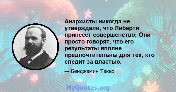 Анархисты никогда не утверждали, что Либерти принесет совершенство; Они просто говорят, что его результаты вполне предпочтительны для тех, кто следит за властью.