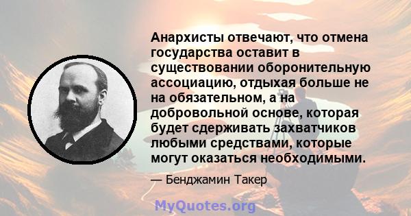 Анархисты отвечают, что отмена государства оставит в существовании оборонительную ассоциацию, отдыхая больше не на обязательном, а на добровольной основе, которая будет сдерживать захватчиков любыми средствами, которые