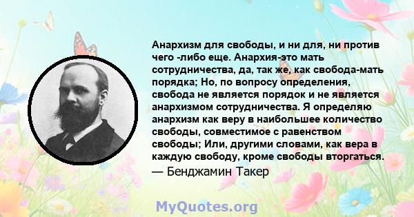 Анархизм для свободы, и ни для, ни против чего -либо еще. Анархия-это мать сотрудничества, да, так же, как свобода-мать порядка; Но, по вопросу определения, свобода не является порядок и не является анархизмом