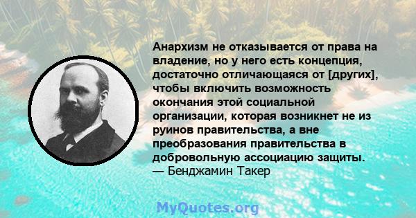 Анархизм не отказывается от права на владение, но у него есть концепция, достаточно отличающаяся от [других], чтобы включить возможность окончания этой социальной организации, которая возникнет не из руинов