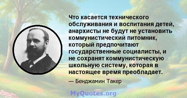 Что касается технического обслуживания и воспитания детей, анархисты не будут не установить коммунистический питомник, который предпочитают государственные социалисты, и не сохранят коммунистическую школьную систему,