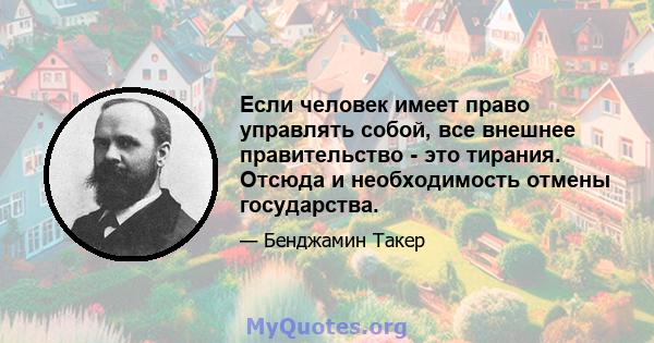 Если человек имеет право управлять собой, все внешнее правительство - это тирания. Отсюда и необходимость отмены государства.