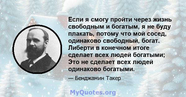 Если я смогу пройти через жизнь свободным и богатым, я не буду плакать, потому что мой сосед, одинаково свободный, богат. Либерти в конечном итоге сделает всех людей богатыми; Это не сделает всех людей одинаково