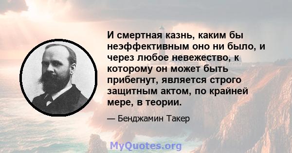 И смертная казнь, каким бы неэффективным оно ни было, и через любое невежество, к которому он может быть прибегнут, является строго защитным актом, по крайней мере, в теории.