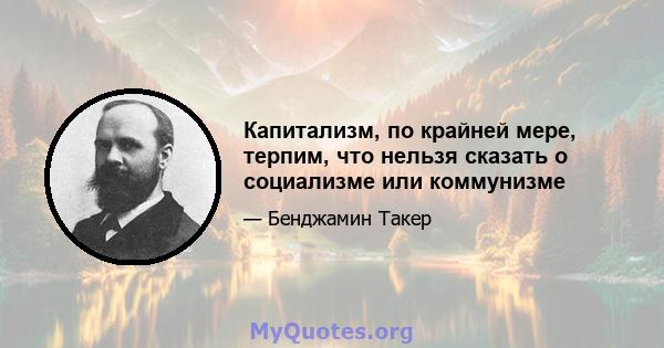 Капитализм, по крайней мере, терпим, что нельзя сказать о социализме или коммунизме