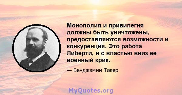 Монополия и привилегия должны быть уничтожены, предоставляются возможности и конкуренция. Это работа Либерти, и с властью вниз ее военный крик.