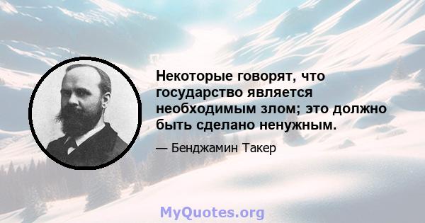 Некоторые говорят, что государство является необходимым злом; это должно быть сделано ненужным.