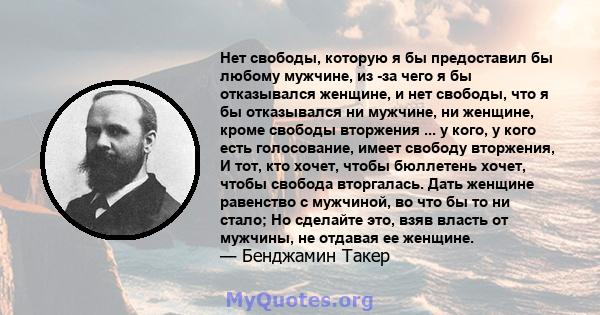 Нет свободы, которую я бы предоставил бы любому мужчине, из -за чего я бы отказывался женщине, и нет свободы, что я бы отказывался ни мужчине, ни женщине, кроме свободы вторжения ... у кого, у кого есть голосование,