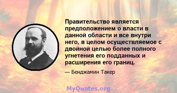 Правительство является предположением о власти в данной области и все внутри него, в целом осуществляемое с двойной целью более полного угнетения его подданных и расширения его границ.