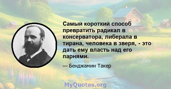 Самый короткий способ превратить радикал в консерватора, либерала в тирана, человека в зверя, - это дать ему власть над его парнями.