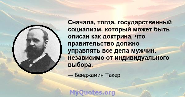 Сначала, тогда, государственный социализм, который может быть описан как доктрина, что правительство должно управлять все дела мужчин, независимо от индивидуального выбора.