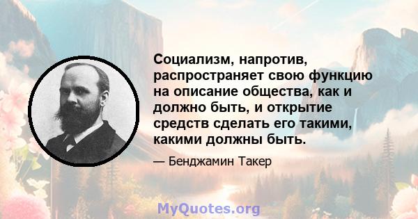 Социализм, напротив, распространяет свою функцию на описание общества, как и должно быть, и открытие средств сделать его такими, какими должны быть.