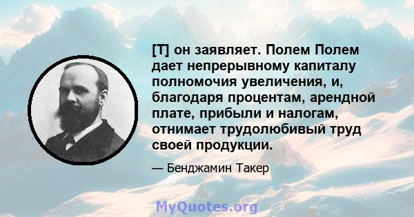 [T] он заявляет. Полем Полем дает непрерывному капиталу полномочия увеличения, и, благодаря процентам, арендной плате, прибыли и налогам, отнимает трудолюбивый труд своей продукции.