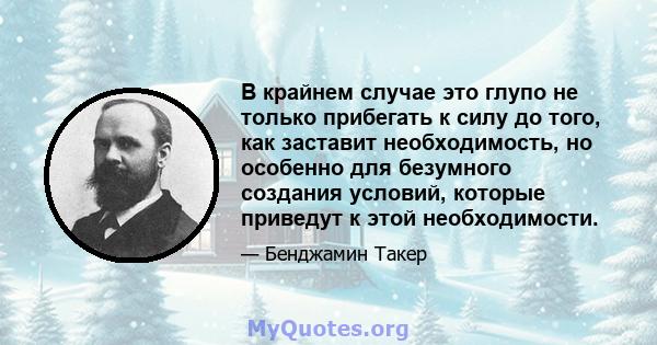 В крайнем случае это глупо не только прибегать к силу до того, как заставит необходимость, но особенно для безумного создания условий, которые приведут к этой необходимости.