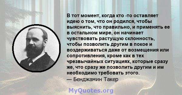 В тот момент, когда кто -то оставляет идею о том, что он родился, чтобы выяснить, что правильно, и применять ее в остальном мире, он начинает чувствовать растущую склонность, чтобы позволить другим в покое и