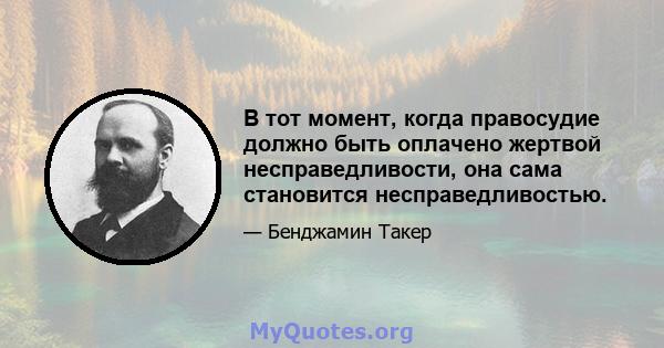 В тот момент, когда правосудие должно быть оплачено жертвой несправедливости, она сама становится несправедливостью.